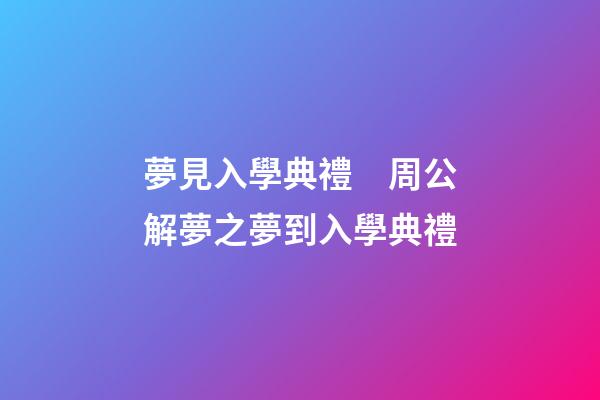 夢見入學典禮　周公解夢之夢到入學典禮